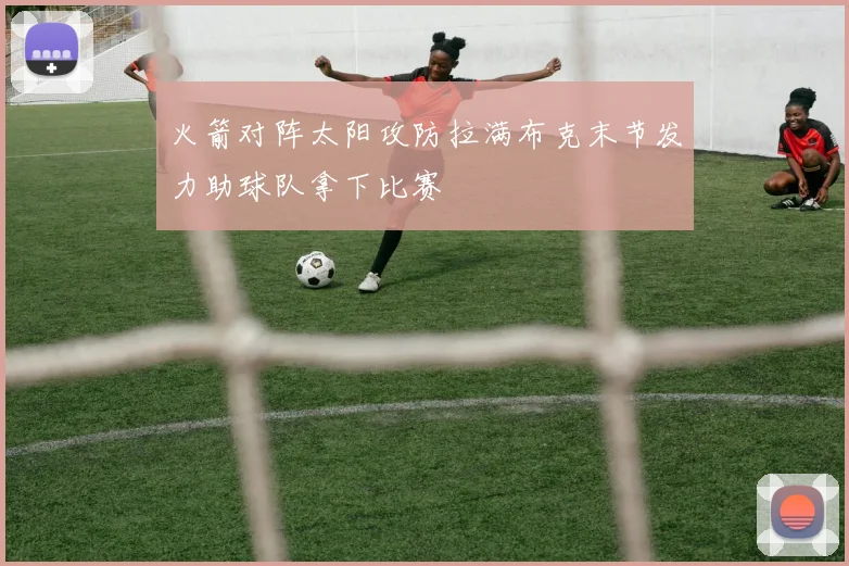 火箭对阵太阳攻防拉满布克末节发力助球队拿下比赛