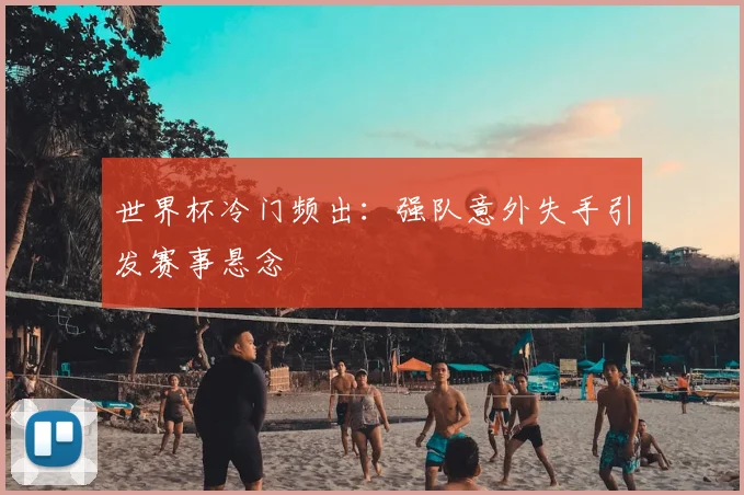世界杯冷门频出：强队意外失手引发赛事悬念
