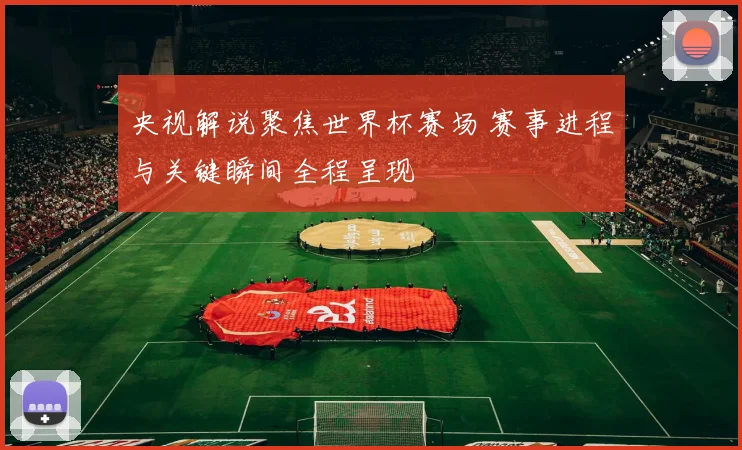 央视解说聚焦世界杯赛场 赛事进程与关键瞬间全程呈现