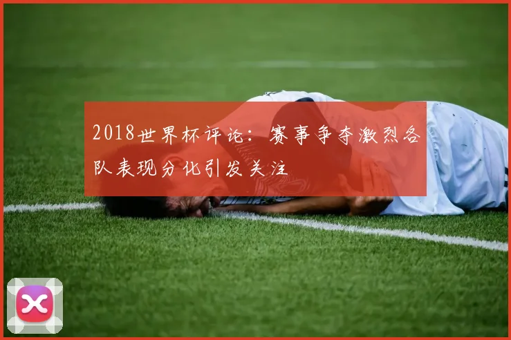 2018世界杯评论:赛事争夺激烈各队表现分化引发关注