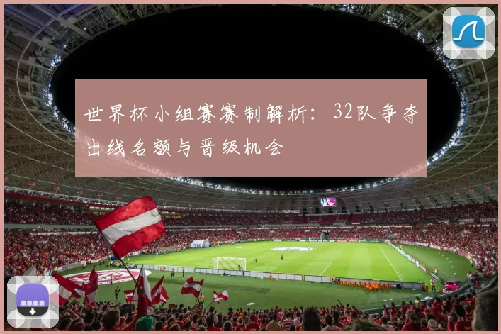世界杯小组赛赛制解析：32队争夺出线名额与晋级机会