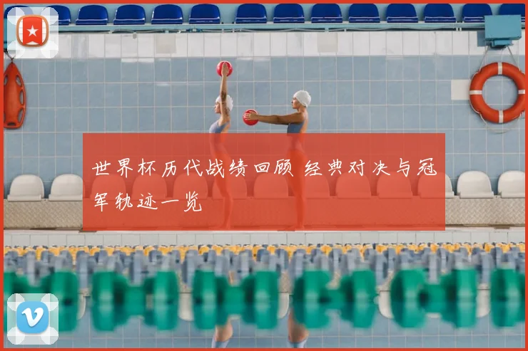 世界杯历代战绩回顾 经典对决与冠军轨迹一览