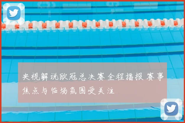 央视解说欧冠总决赛全程播报 赛事焦点与临场氛围受关注
