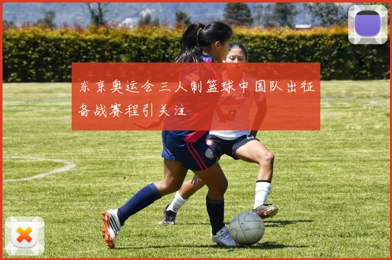 东京奥运会三人制篮球中国队出征备战赛程引关注