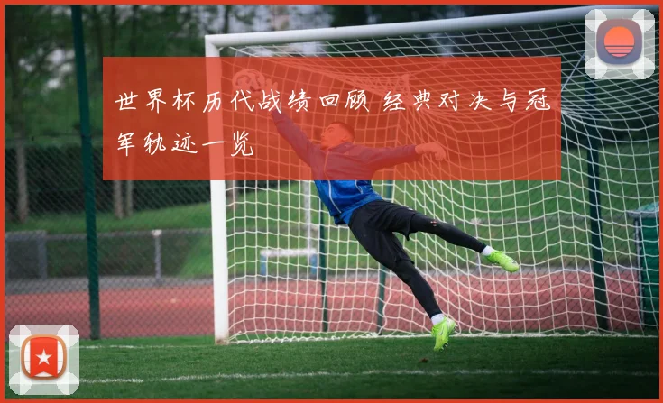 世界杯历代战绩回顾 经典对决与冠军轨迹一览